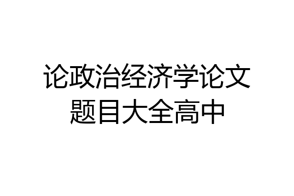 论政治经济学论文题目大全高中