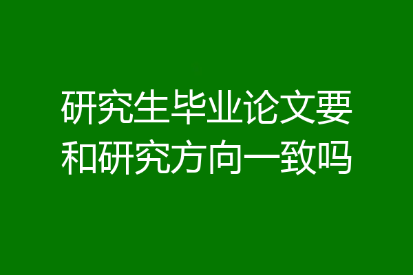 研究生毕业论文要和研究方向一致吗