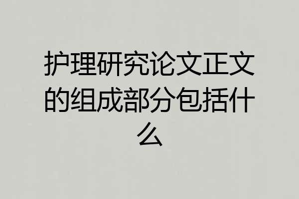 护理研究论文正文的组成部分包括什么