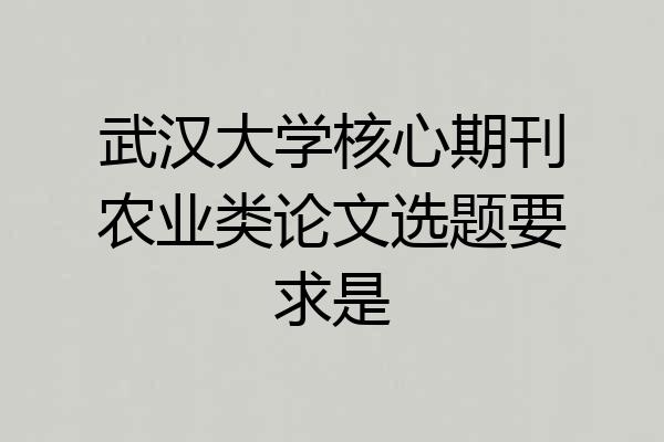 武汉大学核心期刊农业类论文选题要求是