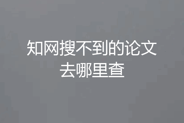 知网搜不到的论文去哪里查