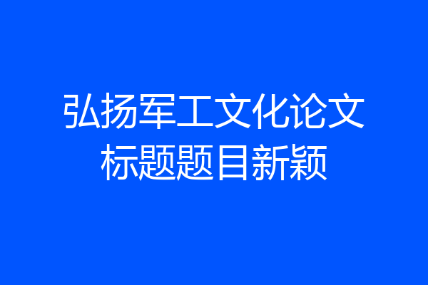 弘扬军工文化论文标题题目新颖
