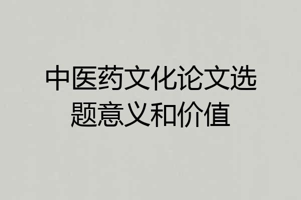 中医药文化论文选题意义和价值