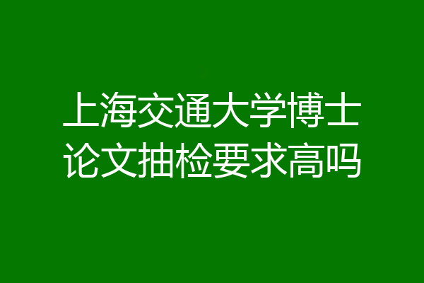 上海交通大学博士论文抽检要求高吗