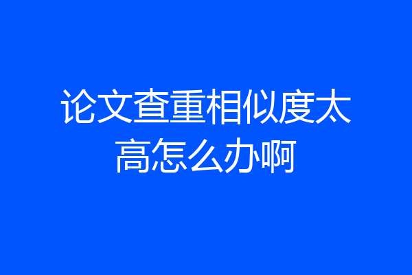 论文查重相似度太高怎么办啊