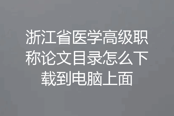 浙江省医学高级职称论文目录怎么下载到电脑上面