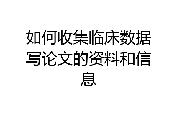 如何收集临床数据写论文的资料和信息