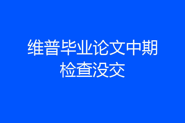 维普毕业论文中期检查没交