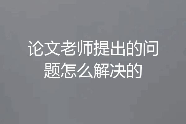 论文老师提出的问题怎么解决的