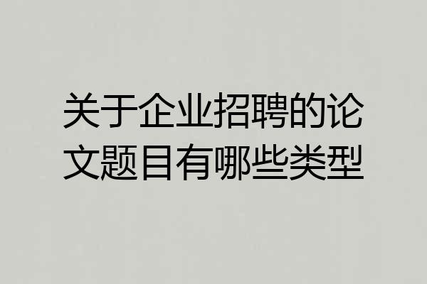 关于企业招聘的论文题目有哪些类型