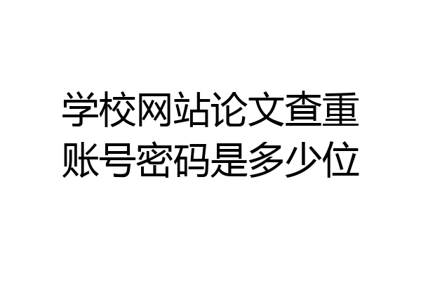 学校网站论文查重账号密码是多少位