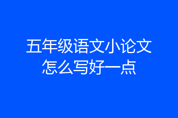 五年级语文小论文怎么写好一点