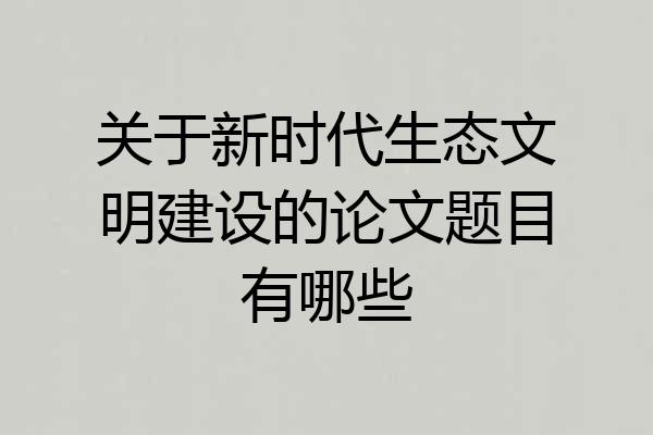 关于新时代生态文明建设的论文题目有哪些