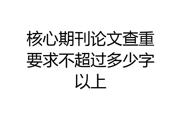 核心期刊论文查重要求不超过多少字以上