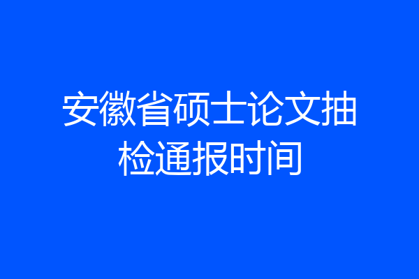 安徽省硕士论文抽检通报时间