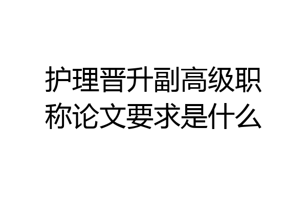 护理晋升副高级职称论文要求是什么