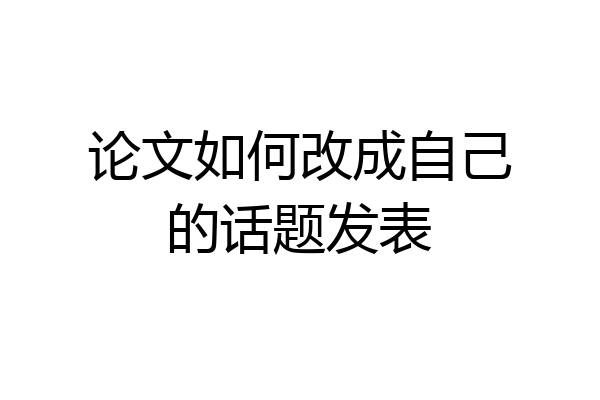 论文如何改成自己的话题发表