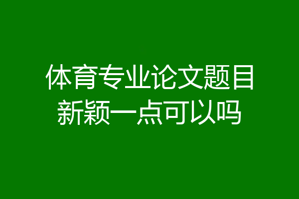 体育专业论文题目新颖一点可以吗