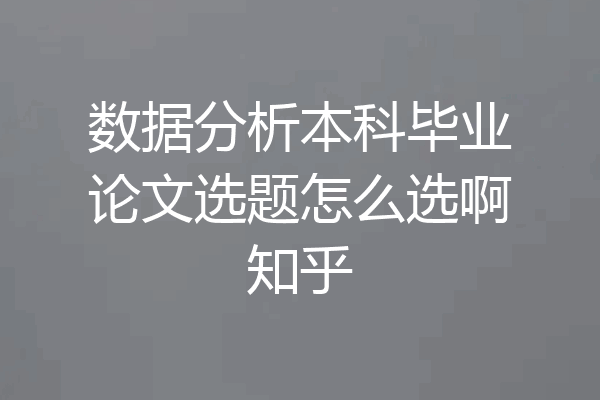 数据分析本科毕业论文选题怎么选啊知乎