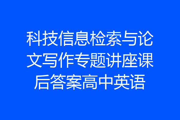科技信息检索与论文写作专题讲座课后答案高中英语