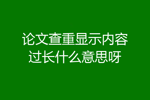 论文查重显示内容过长什么意思呀