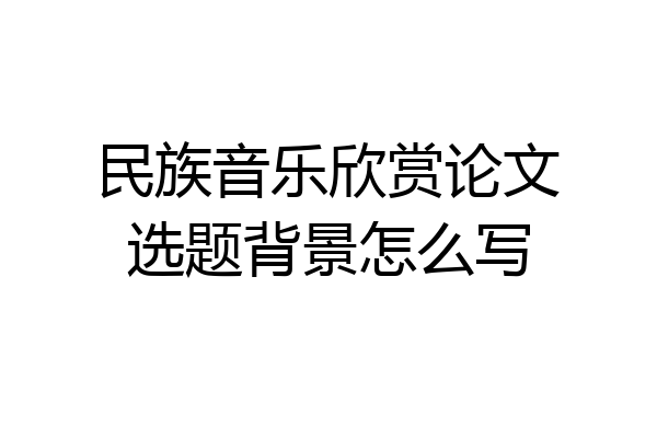民族音乐欣赏论文选题背景怎么写