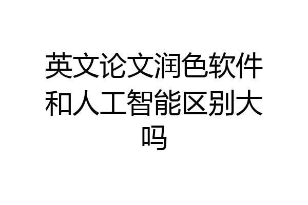 英文论文润色软件和人工智能区别大吗