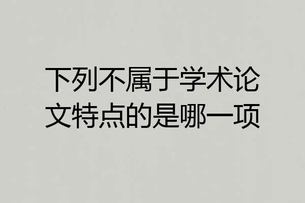 下列不属于学术论文特点的是哪一项