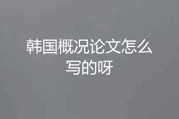 韩国概况论文怎么写的呀