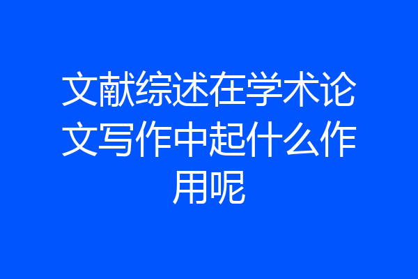 文献综述在学术论文写作中起什么作用呢