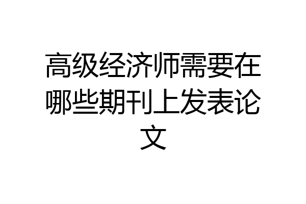 高级经济师需要在哪些期刊上发表论文