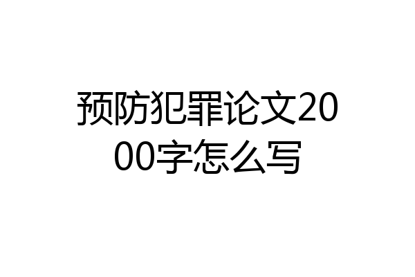 预防犯罪论文2000字怎么写