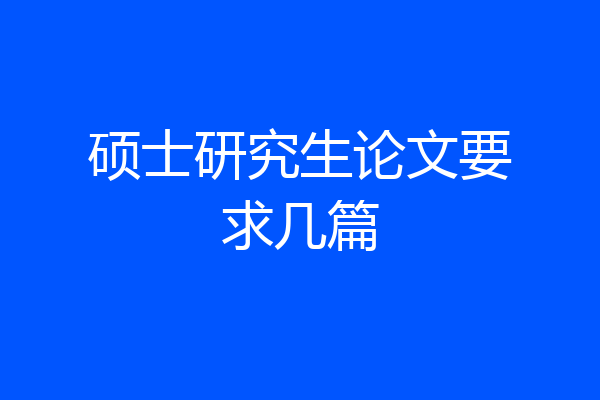 硕士研究生论文要求几篇