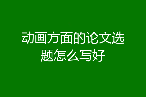 动画方面的论文选题怎么写好