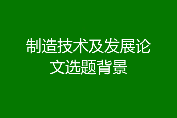 制造技术及发展论文选题背景