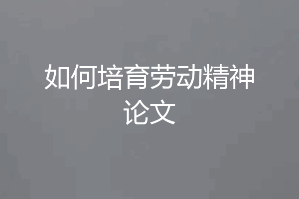 如何培育劳动精神论文