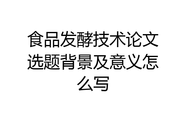 食品发酵技术论文选题背景及意义怎么写