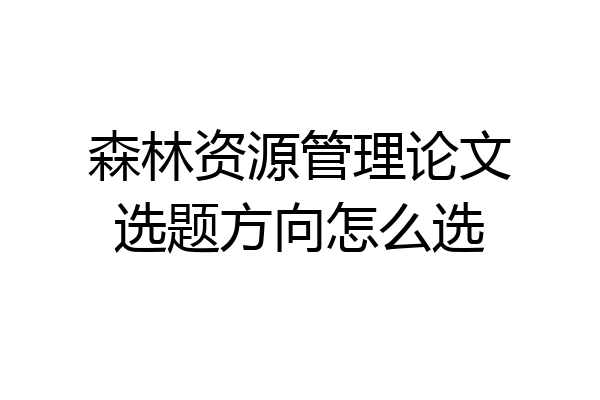 森林资源管理论文选题方向怎么选