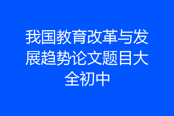 我国教育改革与发展趋势论文题目大全初中
