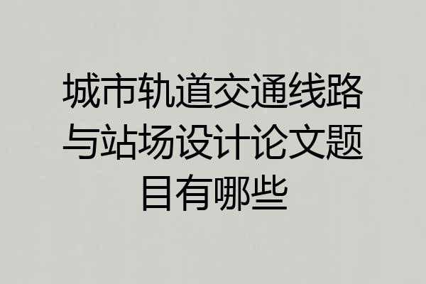 城市轨道交通线路与站场设计论文题目有哪些