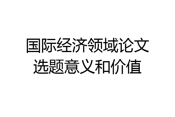 国际经济领域论文选题意义和价值