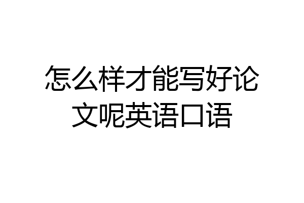 怎么样才能写好论文呢英语口语