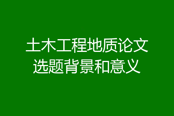 土木工程地质论文选题背景和意义