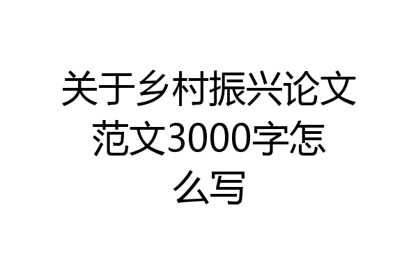 关于乡村振兴论文范文3000字怎么写