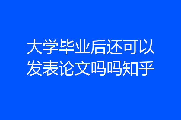 大学毕业后还可以发表论文吗吗知乎