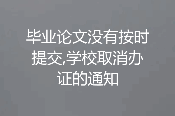 毕业论文没有按时提交,学校取消办证的通知