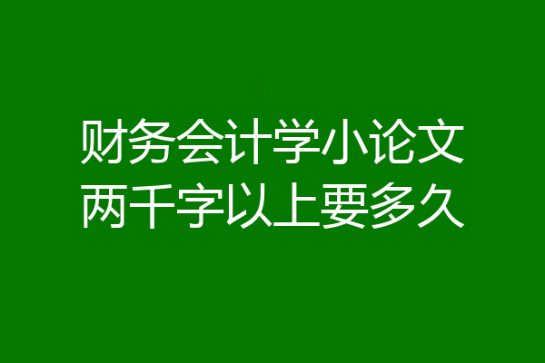 财务会计学小论文两千字以上要多久