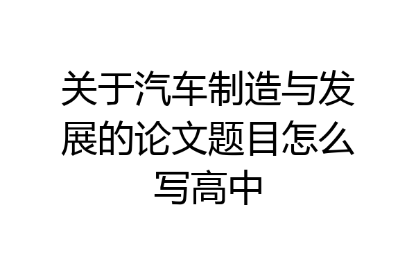 关于汽车制造与发展的论文题目怎么写高中