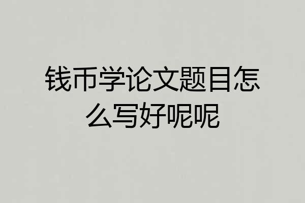 钱币学论文题目怎么写好呢呢