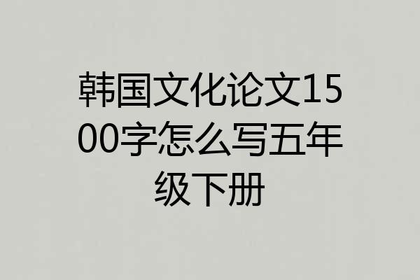 韩国文化论文1500字怎么写五年级下册